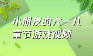 小朋友的六一儿童节游戏视频