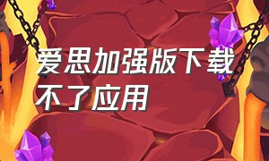 爱思加强版下载不了应用