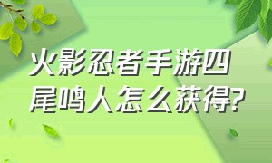 火影忍者手游四尾鸣人怎么获得?