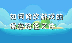 如何修改游戏的保存路径文件（如何修改游戏的保存路径文件夹）