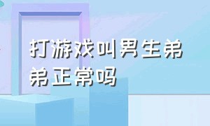 打游戏叫男生弟弟正常吗（打游戏叫男生弟弟正常吗）