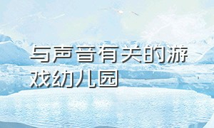 与声音有关的游戏幼儿园（关于声音的小游戏 幼儿）