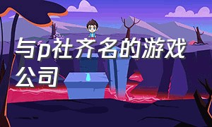 与p社齐名的游戏公司