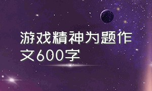 游戏精神为题作文600字