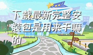 下载最新完整安装包是用来干嘛的