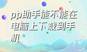 pp助手能不能在电脑上下载到手机