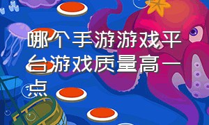 哪个手游游戏平台游戏质量高一点（哪个手游平台游戏内容最全）