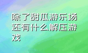 除了甜瓜游乐场还有什么解压游戏