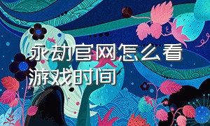 永劫官网怎么看游戏时间（永劫官网怎么看游戏时间多久）