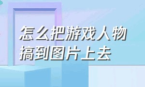 怎么把游戏人物搞到图片上去