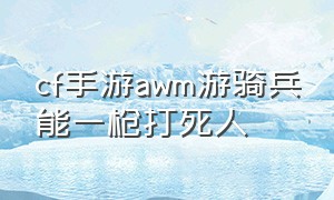 cf手游awm游骑兵能一枪打死人