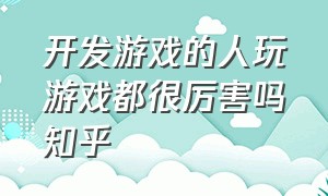 开发游戏的人玩游戏都很厉害吗知乎（开发游戏的人为什么不痴迷游戏）