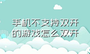 手机不支持双开的游戏怎么双开