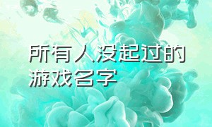 所有人没起过的游戏名字（所有人没起过的游戏名字叫什么）