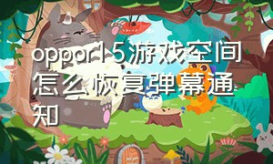 oppor15游戏空间怎么恢复弹幕通知