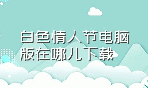 白色情人节电脑版在哪儿下载