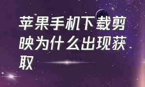 苹果手机下载剪映为什么出现获取