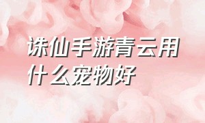 诛仙手游青云用什么宠物好