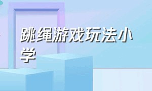 跳绳游戏玩法小学（长跳绳游戏的玩法大全小学生）