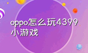 oppo怎么玩4399小游戏（4399小游戏vivo怎么在手机上玩）