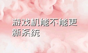 游戏机能不能更新系统（游戏机能不能更新系统）