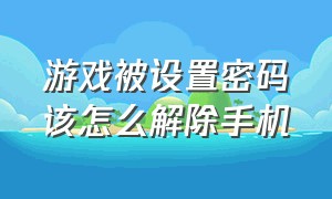 游戏被设置密码该怎么解除手机（游戏被设置密码该怎么解除手机绑定）