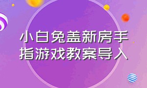 小白兔盖新房手指游戏教案导入