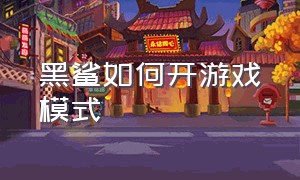 黑鲨如何开游戏模式（黑鲨怎么永久关闭游戏模式）