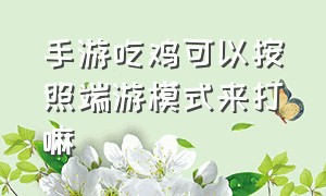 手游吃鸡可以按照端游模式来打嘛（手游吃鸡和端游吃鸡不是一个档次）