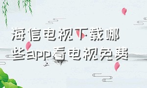 海信电视下载哪些app看电视免费