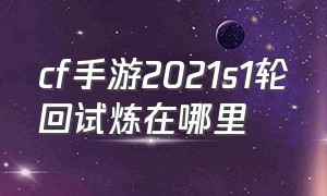 cf手游2021s1轮回试炼在哪里