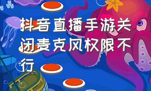 抖音直播手游关闭麦克风权限不行（抖音直播手游关闭麦克风权限不行怎么回事）