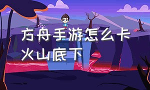 方舟手游怎么卡火山底下