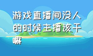 游戏直播间没人的时候主播该干嘛