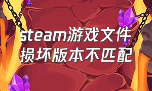 steam游戏文件损坏版本不匹配（steam下载游戏显示更新文件损坏）