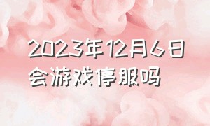 2023年12月6日会游戏停服吗