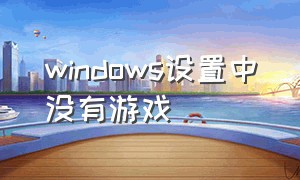 windows设置中没有游戏（windows设置里没有游戏选项）