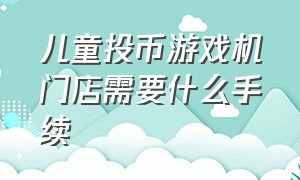 儿童投币游戏机门店需要什么手续