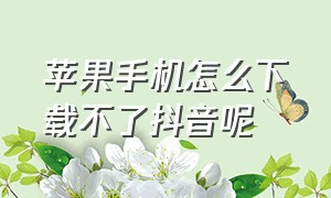 苹果手机怎么下载不了抖音呢