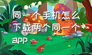 同一个手机怎么下载两个同一个app