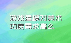 游戏建模对美术功底需求高么