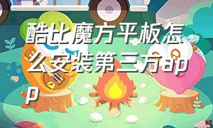 酷比魔方平板怎么安装第三方app（酷比魔方平板如何下载软件）