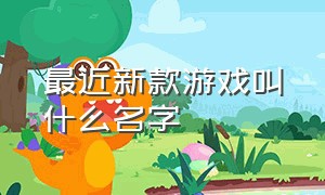 最近新款游戏叫什么名字（最近新出来的游戏名字叫什么）