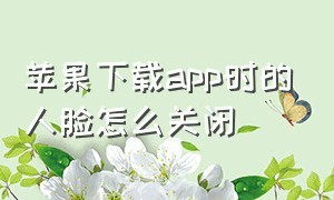 苹果下载app时的人脸怎么关闭