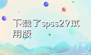 下载了spss29试用版（spss软件怎么下载免费中文版）