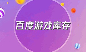 百度游戏库存（百度游戏折扣平台）