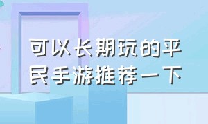 可以长期玩的平民手游推荐一下（十大平民耐玩的手游推荐2024）