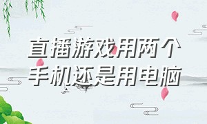 直播游戏用两个手机还是用电脑