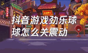 抖音游戏劲乐球球怎么关震动