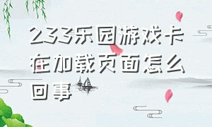 233乐园游戏卡在加载页面怎么回事（233乐园游戏卡在加载页面怎么回事儿）